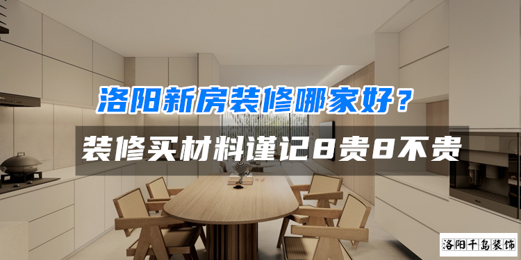 洛陽新房裝修哪家好？裝修買材料謹記8貴8不貴